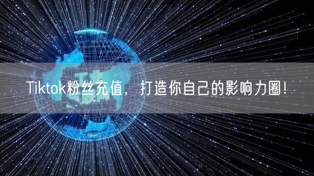 Tiktok粉丝充值，打造你自己的影响力圈！