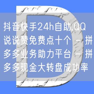 抖音快手24h自助,QQ说说赞免费点十个 - 拼多多业务助力平台 - 拼多多现金